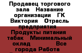 Продавец торгового зала › Название организации ­ ГК Виктория › Отрасль предприятия ­ Продукты питания, табак › Минимальный оклад ­ 16 000 - Все города Работа » Вакансии   . Адыгея респ.,Адыгейск г.